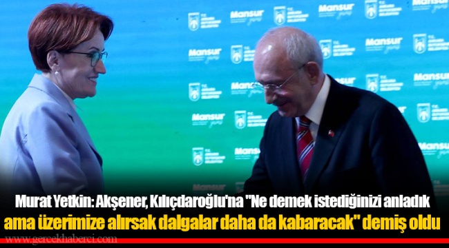 Murat Yetkin: Akşener, Kılıçdaroğlu'na "Ne demek istediğinizi anladık ama üzerimize alırsak dalgalar daha da kabaracak" demiş oldu