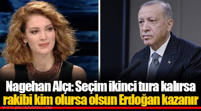 Nagehan Alçı: Seçim ikinci tura kalırsa rakibi kim olursa olsun Erdoğan kazanır