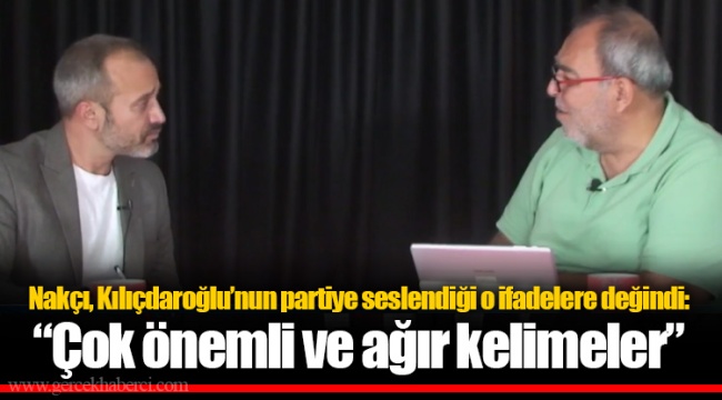 Nakçı, Kılıçdaroğlu’nun partiye seslendiği o ifadelere değindi: “Çok önemli ve ağır kelimeler”