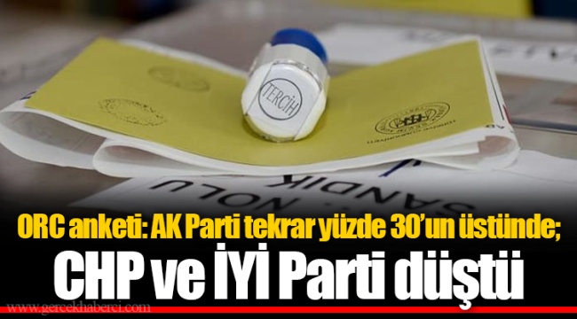 ORC anketi: AK Parti tekrar yüzde 30’un üstünde; CHP ve İYİ Parti düştü