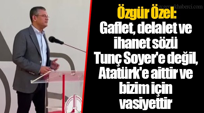 Özgür Özel: Gaflet, delalet ve ihanet sözü Tunç Soyer'e değil, Atatürk'e aittir ve bizim için vasiyettir