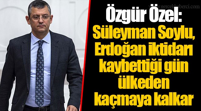 Özgür Özel: Süleyman Soylu, Erdoğan iktidarı kaybettiği gün ülkeden kaçmaya kalkar