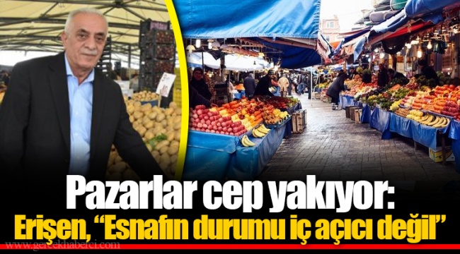 Pazarlar cep yakıyor: Erişen, “Esnafın durumu iç açıcı değil”