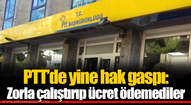 PTT’de yine hak gaspı: Zorla çalıştırıp ücret ödemediler