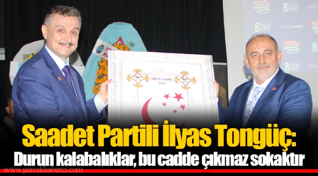 Saadet Partili İlyas Tongüç: Durun kalabalıklar, bu cadde çıkmaz sokaktır