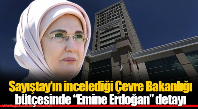 Sayıştay’ın incelediği Çevre Bakanlığı bütçesinde “Emine Erdoğan” detayı