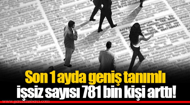 Son 1 ayda geniş tanımlı işsiz sayısı 781 bin kişi arttı!