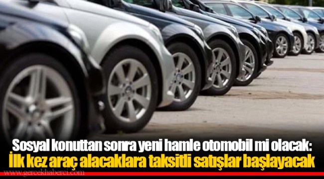 Sosyal konuttan sonra yeni hamle otomobil mi olacak: İlk kez araç alacaklara taksitli satışlar başlayacak