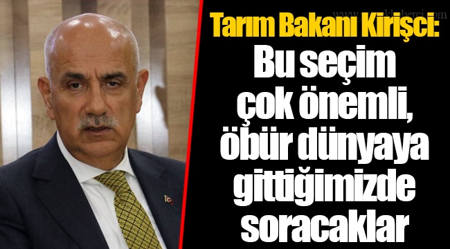 Tarım Bakanı Kirişci: Bu seçim çok önemli, öbür dünyaya gittiğimizde soracaklar
