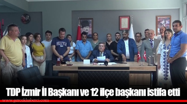 TDP İzmir İl Başkanı ve 12 ilçe başkanı istifa etti