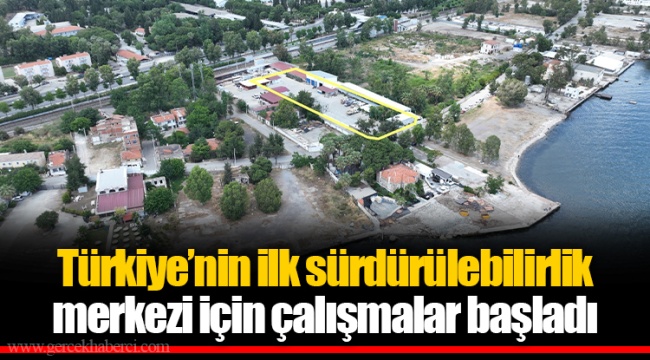Türkiye’nin ilk sürdürülebilirlik merkezi için çalışmalar başladı