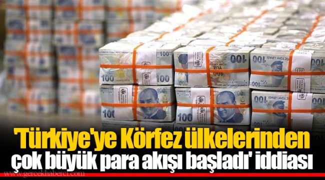 'Türkiye'ye Körfez ülkelerinden çok büyük para akışı başladı' iddiası