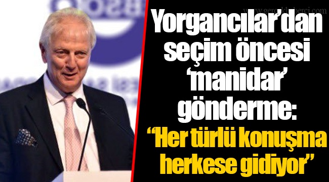 Yorgancılar’dan seçim öncesi ‘manidar’ gönderme: “Her türlü konuşma herkese gidiyor”