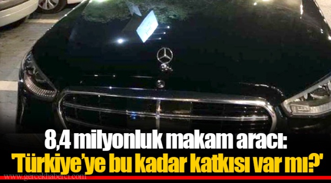 8,4 milyonluk makam aracı: 'Türkiye’ye bu kadar katkısı var mı?'