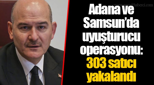 Adana ve Samsun’da uyuşturucu operasyonu: 303 satıcı yakalandı