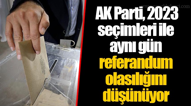 AK Parti, 2023 seçimleri ile aynı gün referandum olasılığını düşünüyor