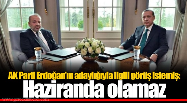 AK Parti Erdoğan’ın adaylığıyla ilgili görüş istemiş: Haziranda olamaz