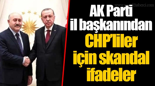 AK Parti il başkanından CHP’liler için skandal ifadeler
