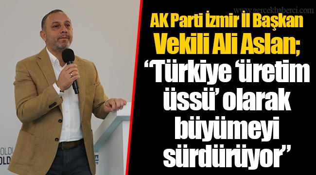 AK Parti İzmir İl Başkan Vekili Ali Aslan;  “Türkiye ‘üretim üssü’ olarak büyümeyi sürdürüyor”