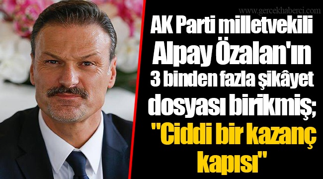 AK Parti milletvekili Alpay Özalan'ın 3 binden fazla şikâyet dosyası birikmiş; "Ciddi bir kazanç kapısı"