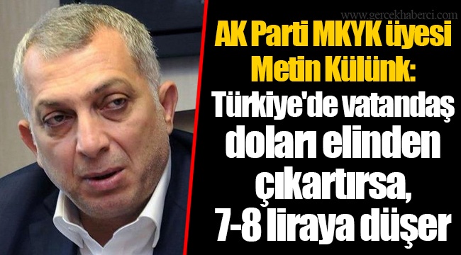 AK Parti MKYK üyesi Metin Külünk: Türkiye'de vatandaş doları elinden çıkartırsa, 7-8 liraya düşer