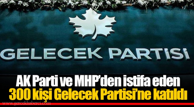 AK Parti ve MHP’den istifa eden 300 kişi Gelecek Partisi’ne katıldı