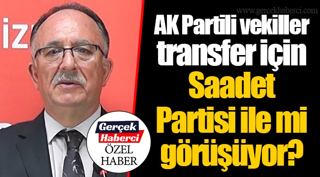 AK Partili vekiller transfer için Saadet Partisi ile mi görüşüyor?