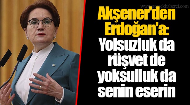 Akşener'den Erdoğan'a: Yolsuzluk da rüşvet de yoksulluk da senin eserin