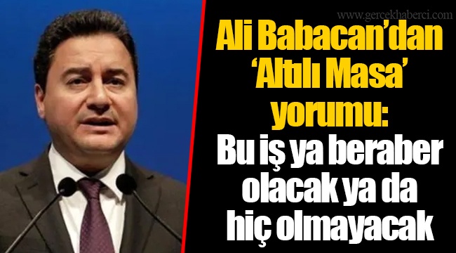 Ali Babacan’dan ‘Altılı Masa’ yorumu: Bu iş ya beraber olacak ya da hiç olmayacak