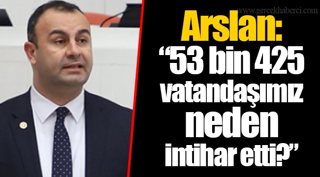 Arslan: “53 bin 425 vatandaşımız neden intihar etti?”