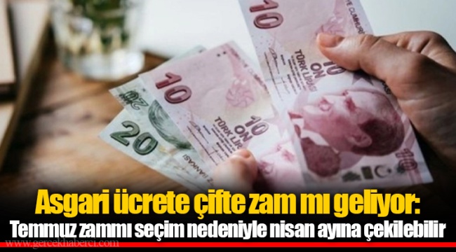 Asgari ücrete çifte zam mı geliyor: Temmuz zammı seçim nedeniyle nisan ayına çekilebilir