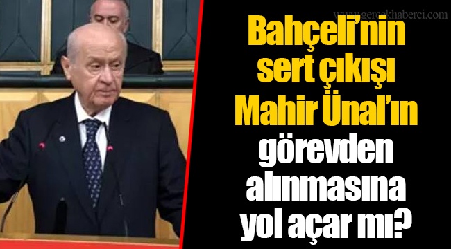 Bahçeli’nin sert çıkışı Mahir Ünal’ın görevden alınmasına yol açar mı?