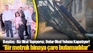 Başdaş : Biz Okul Yapıyoruz, Onlar Okul Yolunu Kapatıyor!