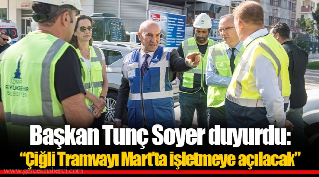 Başkan Tunç Soyer duyurdu: “Çiğli Tramvayı Mart’ta işletmeye açılacak”