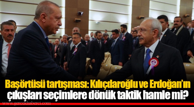 Başörtüsü tartışması: Kılıçdaroğlu ve Erdoğan’ın çıkışları seçimlere dönük taktik hamle mi?
