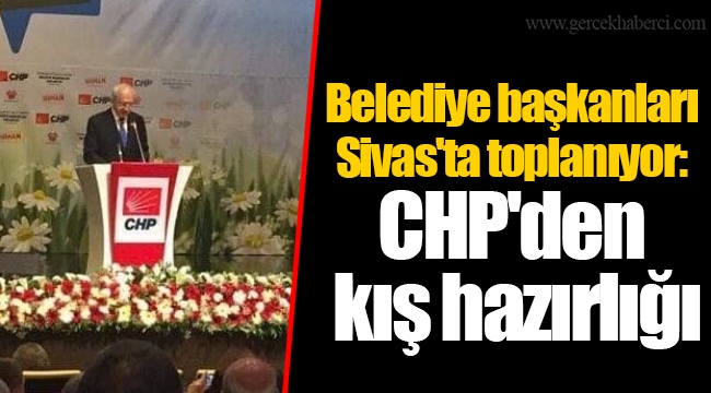 Belediye başkanları Sivas'ta toplanıyor: CHP'den kış hazırlığı