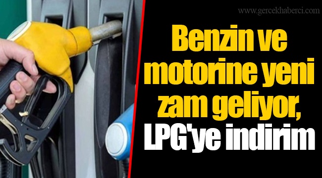 Benzin ve motorine yeni zam geliyor, LPG'ye indirim