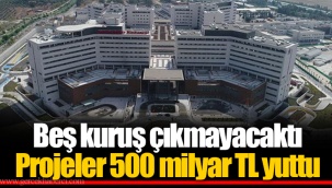 Beş kuruş çıkmayacaktı Projeler 500 milyar TL yuttu