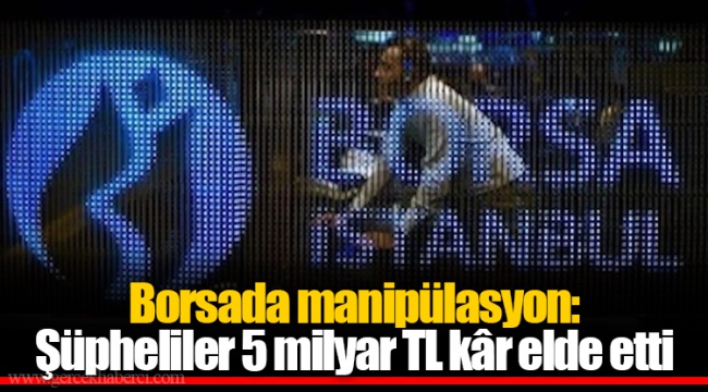 Borsada manipülasyon: Şüpheliler 5 milyar TL kâr elde etti