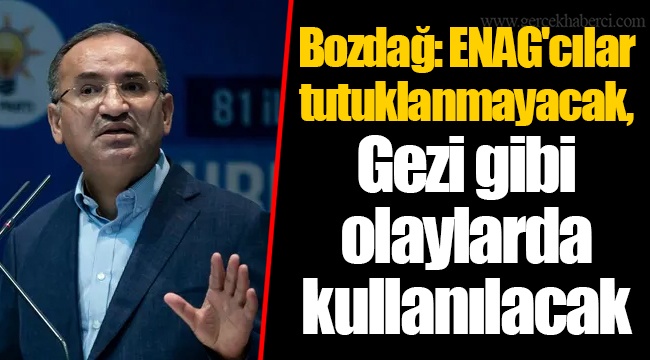 Bozdağ: ENAG'cılar tutuklanmayacak, Gezi gibi olaylarda kullanılacak