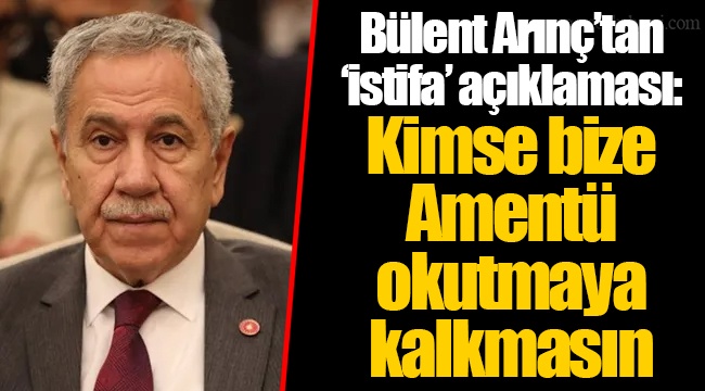 Bülent Arınç’tan ‘istifa’ açıklaması: Kimse bize Amentü okutmaya kalkmasın
