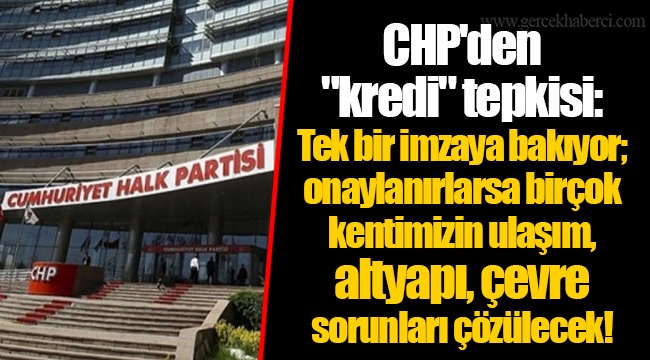 CHP'den "kredi" tepkisi: Tek bir imzaya bakıyor; onaylanırlarsa birçok kentimizin ulaşım, altyapı, çevre sorunları çözülecek!