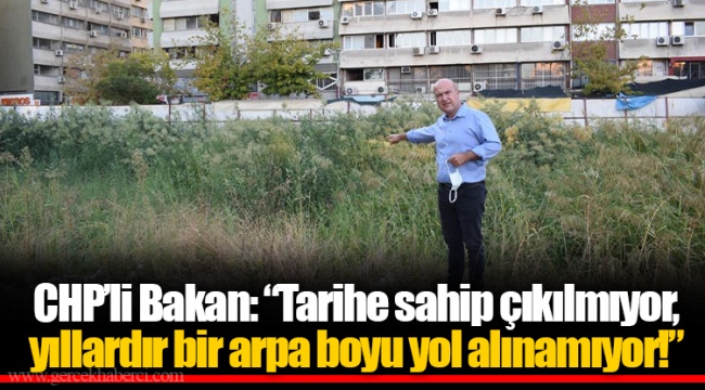 CHP’li Bakan: “Tarihe sahip çıkılmıyor, yıllardır bir arpa boyu yol alınamıyor!”  