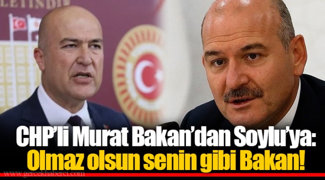CHP’li Murat Bakan’dan Soylu’ya: Olmaz olsun senin gibi Bakan!