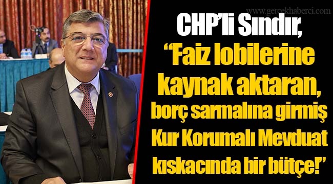 CHP’li Sındır, “Faiz lobilerine kaynak aktaran, borç sarmalına girmiş Kur Korumalı Mevduat kıskacında bir bütçe!”
