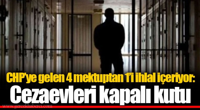 CHP’ye gelen 4 mektuptan 1’i ihlal içeriyor: Cezaevleri kapalı kutu