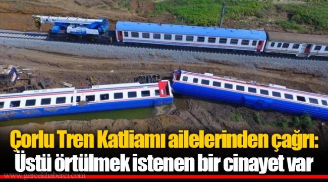 Çorlu Tren Katliamı ailelerinden çağrı: Üstü örtülmek istenen bir cinayet var