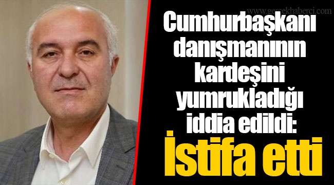 Cumhurbaşkanı danışmanının kardeşini yumrukladığı iddia edildi: İstifa etti