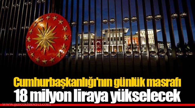 Cumhurbaşkanlığı'nın günlük masrafı 18 milyon liraya yükselecek