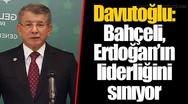 Davutoğlu: Bahçeli, Erdoğan’ın liderliğini sınıyor